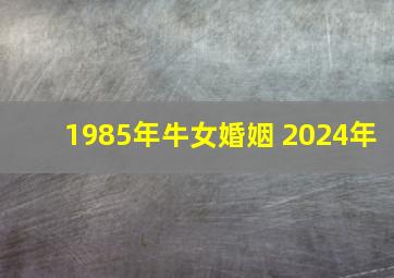 1985年牛女婚姻 2024年